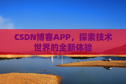 CSDN博客APP,探索技术世界的全新体验 CSDN博客APP,探索技术世界的全新体验